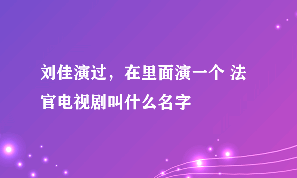 刘佳演过，在里面演一个 法官电视剧叫什么名字