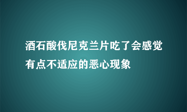 酒石酸伐尼克兰片吃了会感觉有点不适应的恶心现象