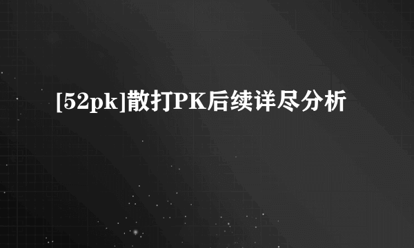 [52pk]散打PK后续详尽分析