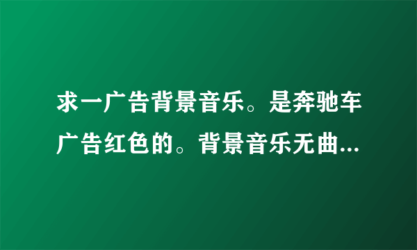 求一广告背景音乐。是奔驰车广告红色的。背景音乐无曲掉，纯节奏女声唱的貌似是there are my name