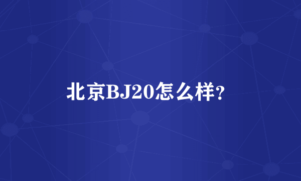 北京BJ20怎么样？