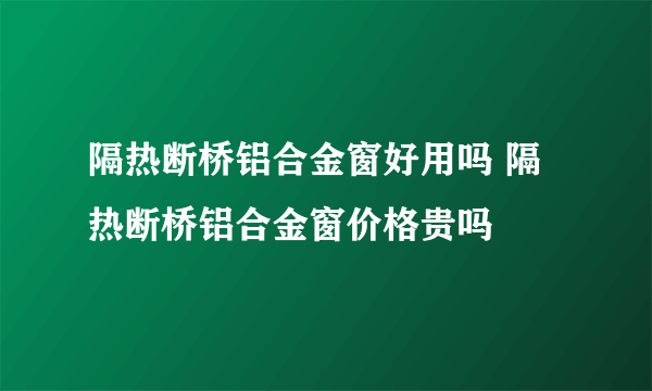 隔热断桥铝合金窗好用吗 隔热断桥铝合金窗价格贵吗