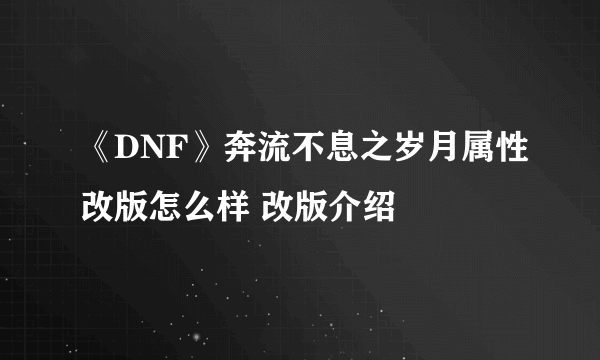 《DNF》奔流不息之岁月属性改版怎么样 改版介绍