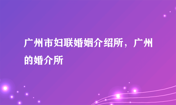 广州市妇联婚姻介绍所，广州的婚介所