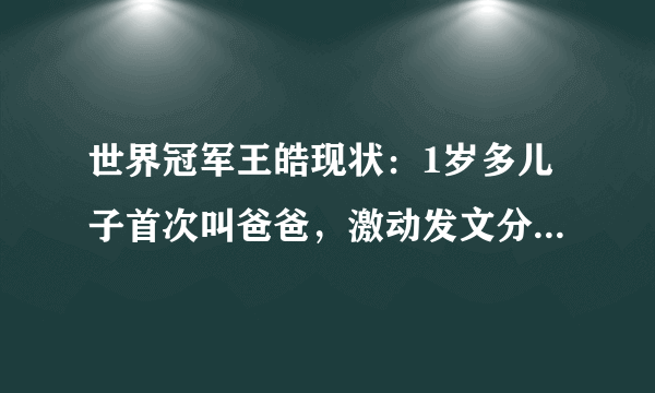 世界冠军王皓现状：1岁多儿子首次叫爸爸，激动发文分享心中喜悦