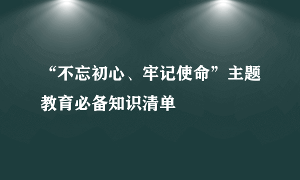 “不忘初心、牢记使命”主题教育必备知识清单