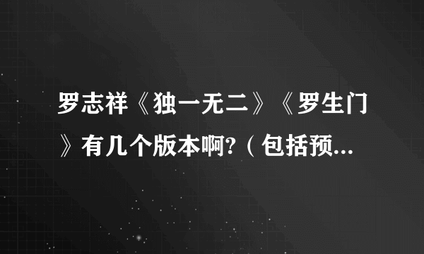 罗志祥《独一无二》《罗生门》有几个版本啊?（包括预购等）谢谢！！