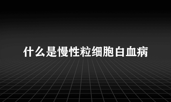 什么是慢性粒细胞白血病