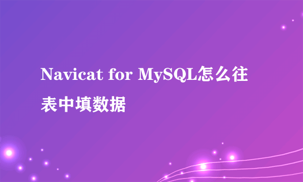 Navicat for MySQL怎么往表中填数据