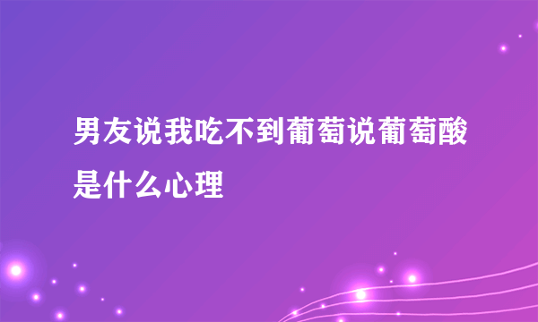 男友说我吃不到葡萄说葡萄酸是什么心理