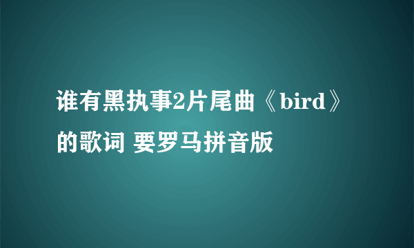 谁有黑执事2片尾曲《bird》的歌词 要罗马拼音版