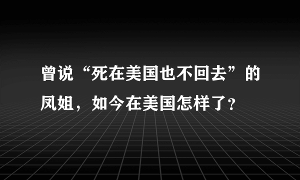 曾说“死在美国也不回去”的凤姐，如今在美国怎样了？