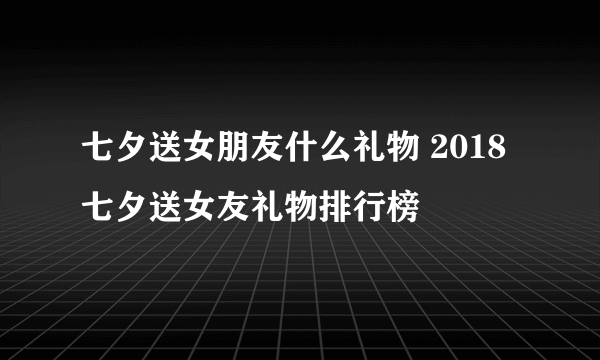 七夕送女朋友什么礼物 2018七夕送女友礼物排行榜