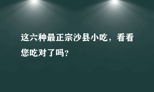 这六种最正宗沙县小吃，看看您吃对了吗？