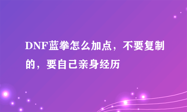 DNF蓝拳怎么加点，不要复制的，要自己亲身经历