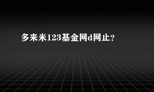 多来米123基金网d网止？