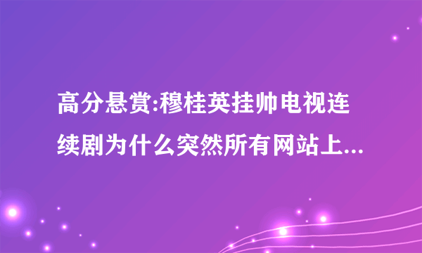 高分悬赏:穆桂英挂帅电视连续剧为什么突然所有网站上都不能看了,谁有观看地址?悬赏啊