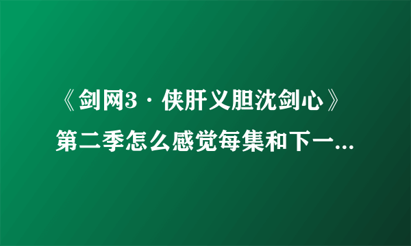 《剑网3·侠肝义胆沈剑心》第二季怎么感觉每集和下一集不连贯？