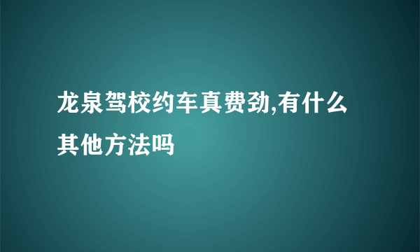 龙泉驾校约车真费劲,有什么其他方法吗