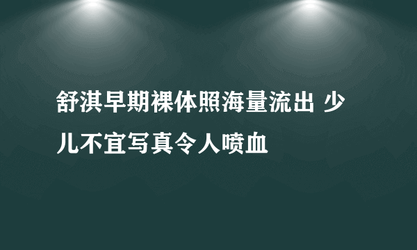 舒淇早期裸体照海量流出 少儿不宜写真令人喷血