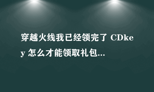 穿越火线我已经领完了 CDkey 怎么才能领取礼包呢？？？