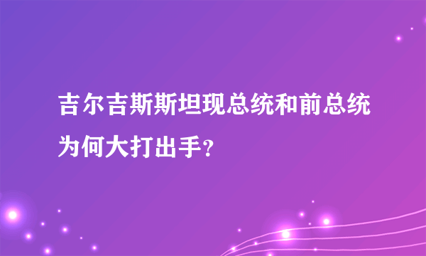 吉尔吉斯斯坦现总统和前总统为何大打出手？