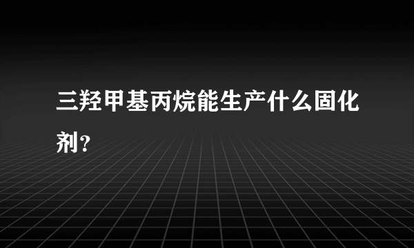 三羟甲基丙烷能生产什么固化剂？