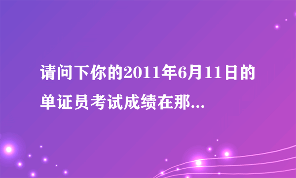 请问下你的2011年6月11日的单证员考试成绩在那里查询的····