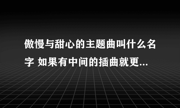 傲慢与甜心的主题曲叫什么名字 如果有中间的插曲就更好了 如果哪位朋友知道 请一定告知 谢谢您