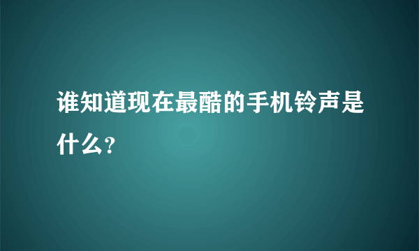 谁知道现在最酷的手机铃声是什么？