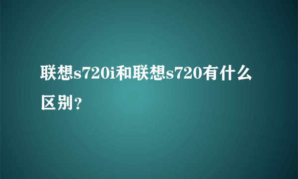 联想s720i和联想s720有什么区别？