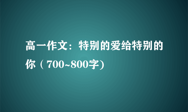 高一作文：特别的爱给特别的你（700~800字)