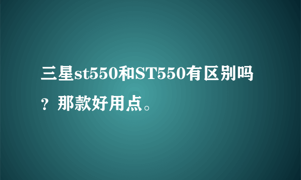 三星st550和ST550有区别吗？那款好用点。