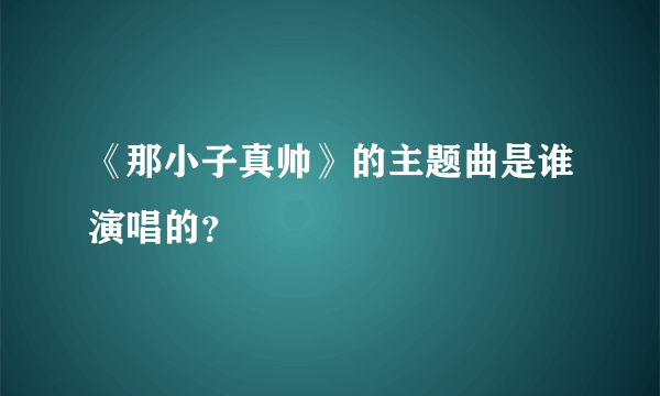 《那小子真帅》的主题曲是谁演唱的？