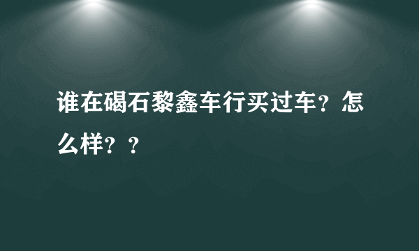 谁在碣石黎鑫车行买过车？怎么样？？