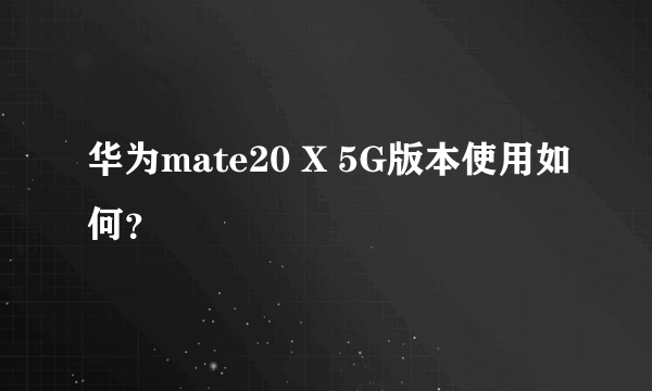 华为mate20 X 5G版本使用如何？