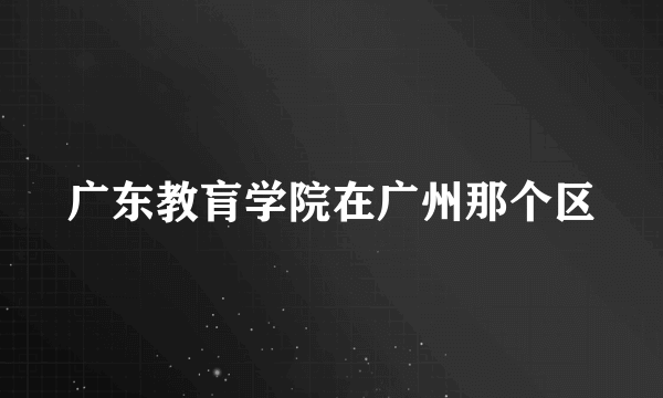 广东教肓学院在广州那个区