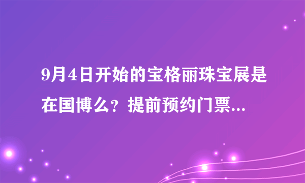 9月4日开始的宝格丽珠宝展是在国博么？提前预约门票还是现场购买？票价多少？知道的朋友帮个忙吧 谢~