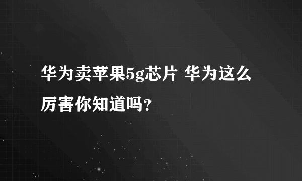 华为卖苹果5g芯片 华为这么厉害你知道吗？