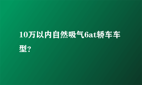 10万以内自然吸气6at轿车车型？