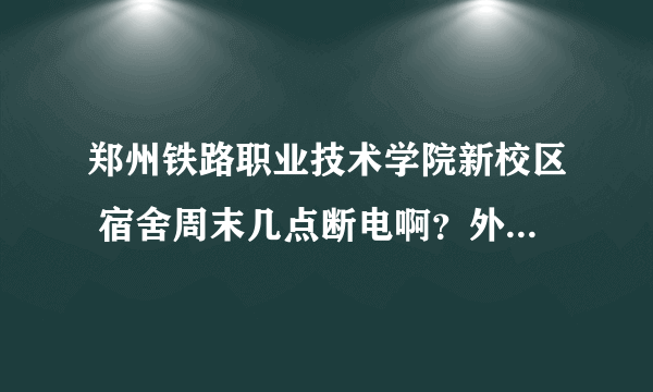 郑州铁路职业技术学院新校区 宿舍周末几点断电啊？外宿是不是要请假？