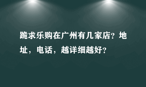 跪求乐购在广州有几家店？地址，电话，越详细越好？