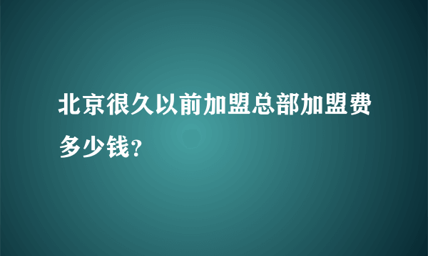 北京很久以前加盟总部加盟费多少钱？