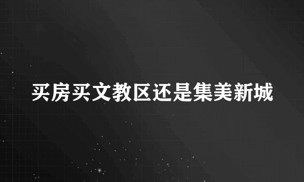 买房买文教区还是集美新城