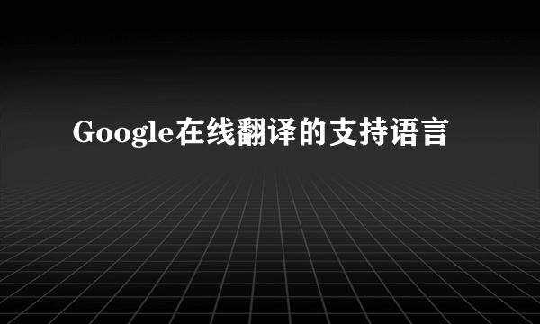 Google在线翻译的支持语言