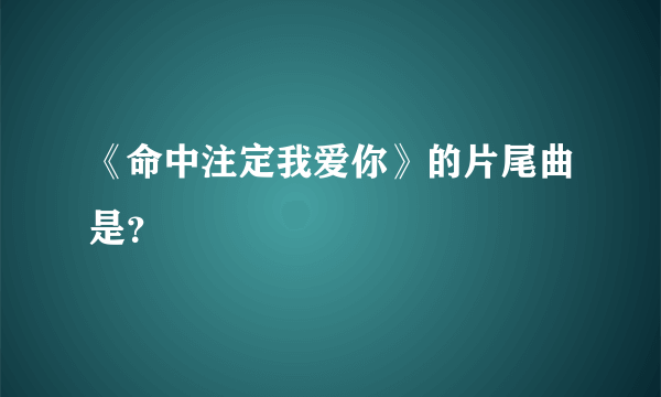 《命中注定我爱你》的片尾曲是？