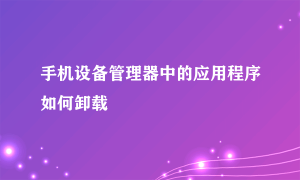 手机设备管理器中的应用程序如何卸载