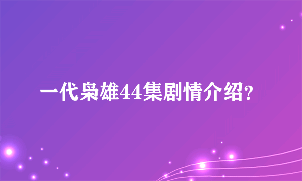 一代枭雄44集剧情介绍？