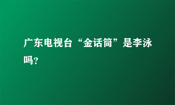 广东电视台“金话筒”是李泳吗？