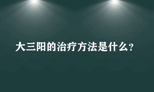 大三阳的治疗方法是什么？